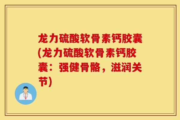 龙力硫酸软骨素钙胶囊(龙力硫酸软骨素钙胶囊：强健骨骼，滋润关节)