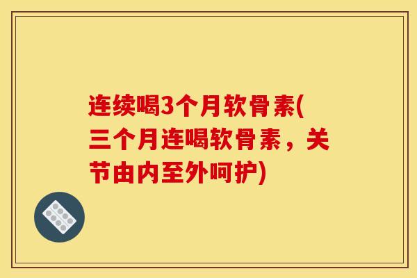连续喝3个月软骨素(三个月连喝软骨素，关节由内至外呵护)
