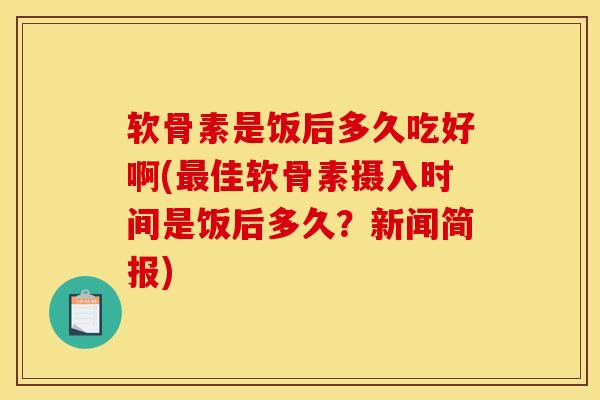 软骨素是饭后多久吃好啊(最佳软骨素摄入时间是饭后多久？新闻简报)