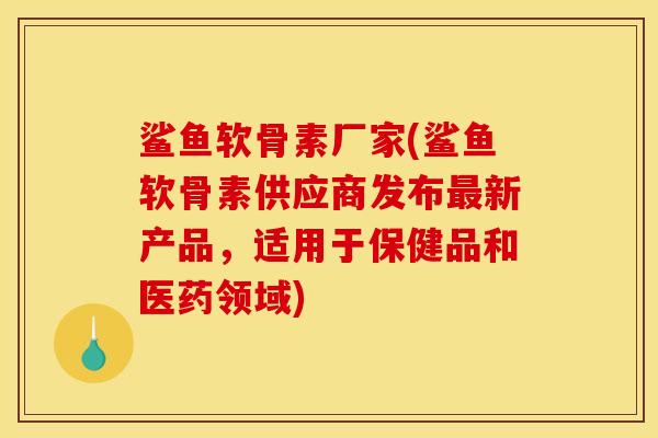鲨鱼软骨素厂家(鲨鱼软骨素供应商发布最新产品，适用于保健品和医药领域)
