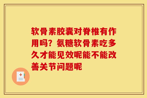 软骨素胶囊对脊椎有作用吗？氨糖软骨素吃多久才能见效呢能不能改善关节问题呢