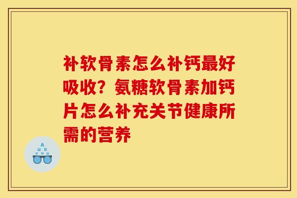 补软骨素怎么补钙最好吸收？氨糖软骨素加钙片怎么补充关节健康所需的营养
