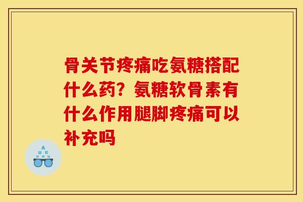 骨关节疼痛吃氨糖搭配什么药？氨糖软骨素有什么作用腿脚疼痛可以补充吗