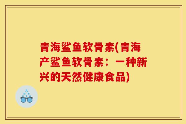 青海鲨鱼软骨素(青海产鲨鱼软骨素：一种新兴的天然健康食品)