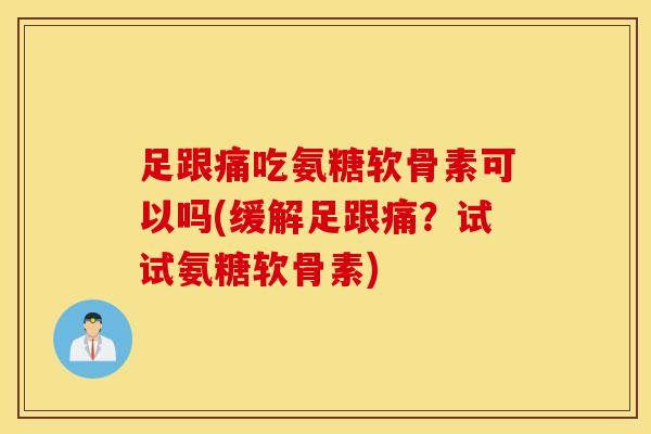 足跟痛吃氨糖软骨素可以吗(缓解足跟痛？试试氨糖软骨素)