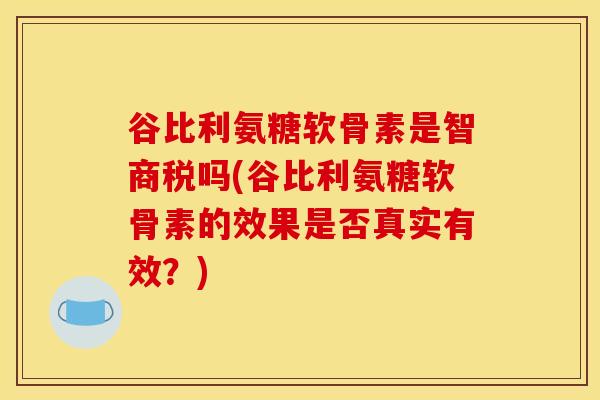 谷比利氨糖软骨素是智商税吗(谷比利氨糖软骨素的效果是否真实有效？)