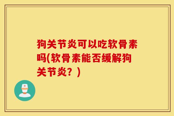 狗关节炎可以吃软骨素吗(软骨素能否缓解狗关节炎？)