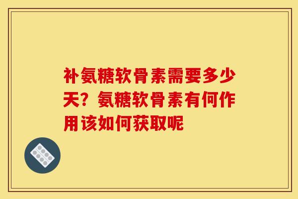 补氨糖软骨素需要多少天？氨糖软骨素有何作用该如何获取呢