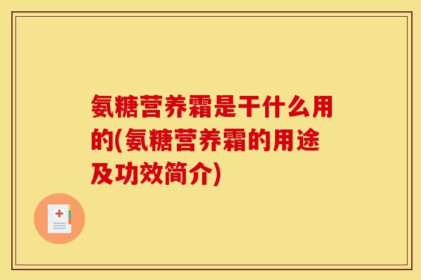 氨糖营养霜是干什么用的(氨糖营养霜的用途及功效简介)
