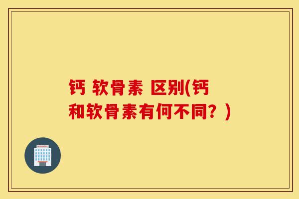 钙 软骨素 区别(钙和软骨素有何不同？)