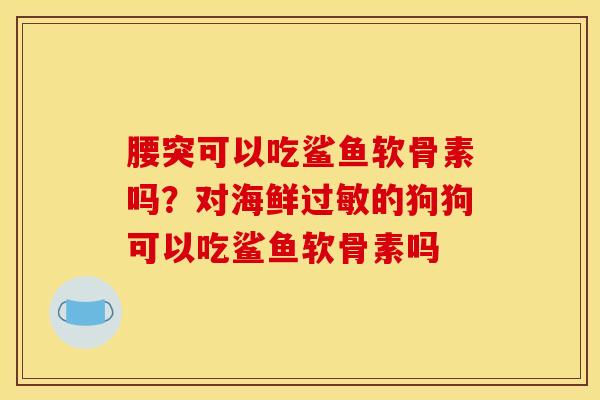 腰突可以吃鲨鱼软骨素吗？对海鲜过敏的狗狗可以吃鲨鱼软骨素吗