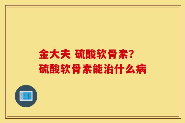 金大夫 硫酸软骨素？硫酸软骨素能治什么病