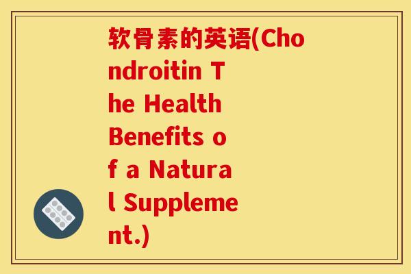 软骨素的英语(Chondroitin The Health Benefits of a Natural Supplement.)