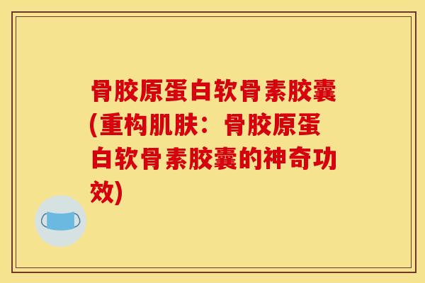 骨胶原蛋白软骨素胶囊(重构肌肤：骨胶原蛋白软骨素胶囊的神奇功效)