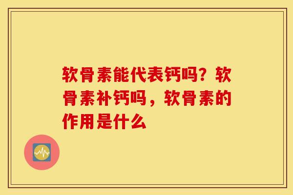 软骨素能代表钙吗？软骨素补钙吗，软骨素的作用是什么