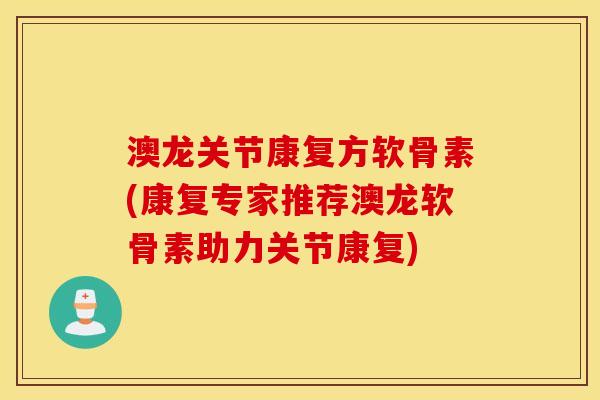澳龙关节康复方软骨素(康复专家推荐澳龙软骨素助力关节康复)