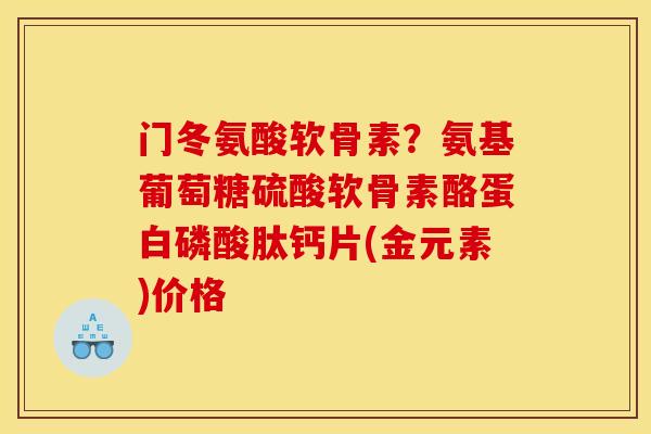 门冬氨酸软骨素？氨基葡萄糖硫酸软骨素酪蛋白磷酸肽钙片(金元素)价格