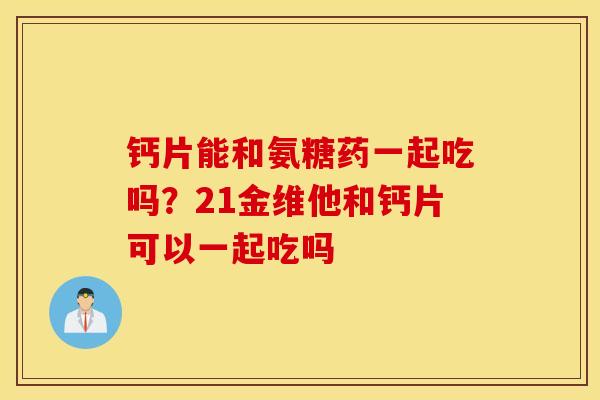 钙片能和氨糖药一起吃吗？21金维他和钙片可以一起吃吗
