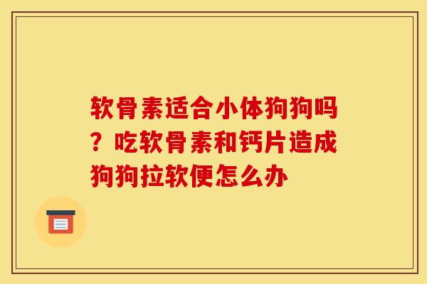 软骨素适合小体狗狗吗？吃软骨素和钙片造成狗狗拉软便怎么办