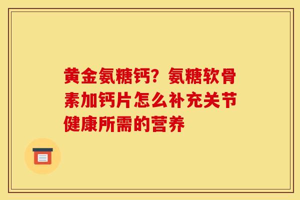 黄金氨糖钙？氨糖软骨素加钙片怎么补充关节健康所需的营养