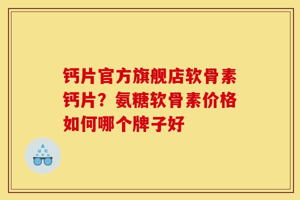 钙片官方旗舰店软骨素钙片？氨糖软骨素价格如何哪个牌子好