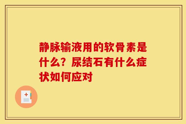 静脉输液用的软骨素是什么？尿结石有什么症状如何应对