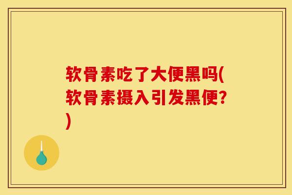 软骨素吃了大便黑吗(软骨素摄入引发黑便？)