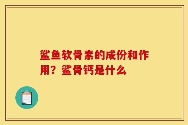 鲨鱼软骨素的成份和作用？鲨骨钙是什么