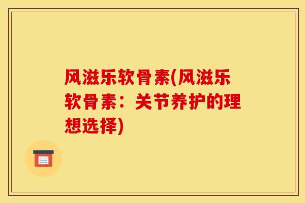 风滋乐软骨素(风滋乐软骨素：关节养护的理想选择)