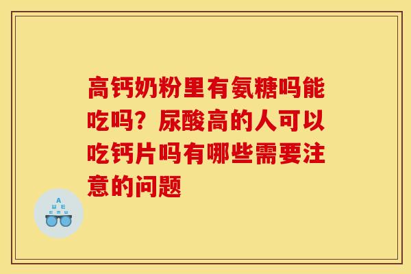 高钙奶粉里有氨糖吗能吃吗?尿酸高的人可以吃钙片吗有哪些需要注意的问题 高钙奶粉里有氨糖吗能吃吗?尿酸高的人可以吃钙片吗有哪些需要注意的问题