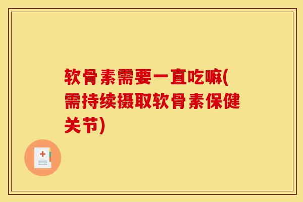软骨素需要一直吃嘛(需持续摄取软骨素保健关节)