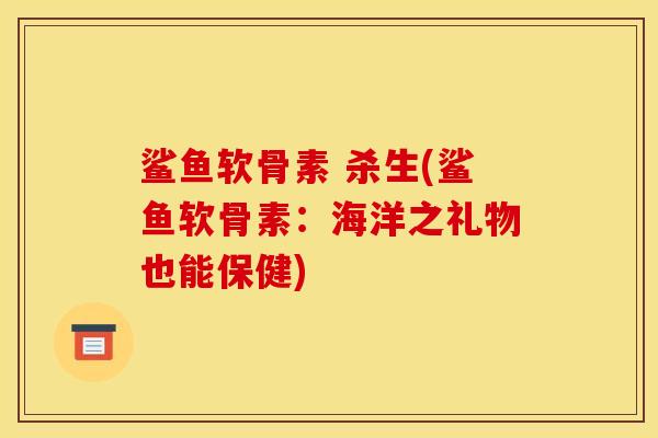 鲨鱼软骨素 杀生(鲨鱼软骨素:海洋之礼物也能保健) 鲨鱼软骨素 杀生(鲨鱼软骨素:海洋之礼物也能保健)