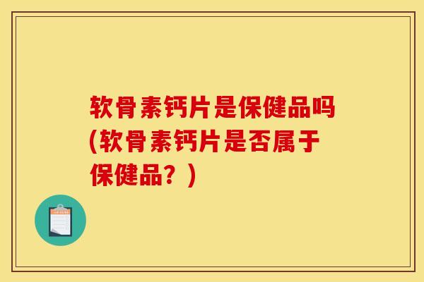 软骨素钙片是保健品吗(软骨素钙片是否属于保健品？)