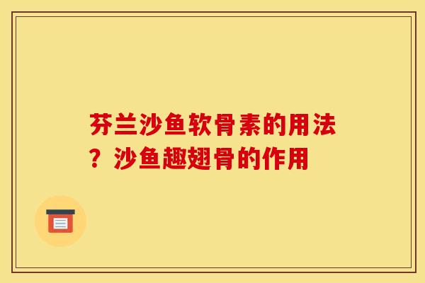 芬兰沙鱼软骨素的用法？沙鱼趣翅骨的作用