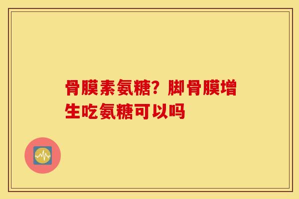 骨膜素氨糖？脚骨膜增生吃氨糖可以吗