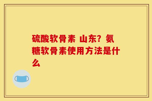 硫酸软骨素 山东？氨糖软骨素使用方法是什么