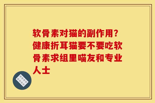 软骨素对猫的副作用？健康折耳猫要不要吃软骨素求组里喵友和专业人士