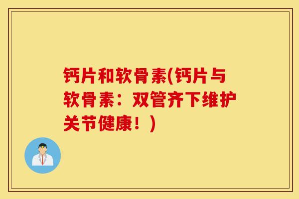 钙片和软骨素(钙片与软骨素：双管齐下维护关节健康！)