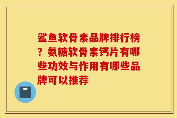 鲨鱼软骨素品牌排行榜？氨糖软骨素钙片有哪些功效与作用有哪些品牌可以推荐