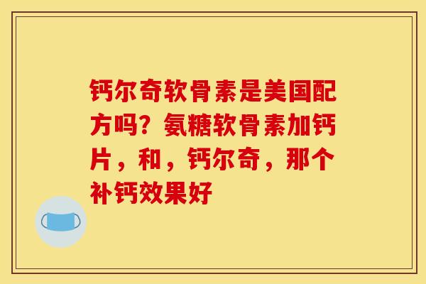 钙尔奇软骨素是美国配方吗？氨糖软骨素加钙片，和，钙尔奇，那个补钙效果好
