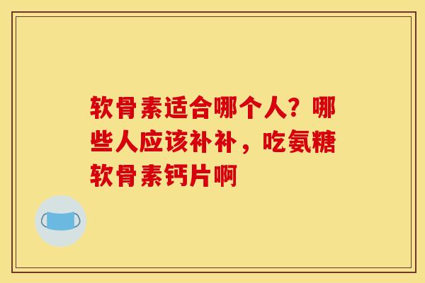软骨素适合哪个人?哪些人应该补补,吃氨糖软骨素钙片啊 软骨素适合哪个人?哪些人应该补补,吃氨糖软骨素钙片啊