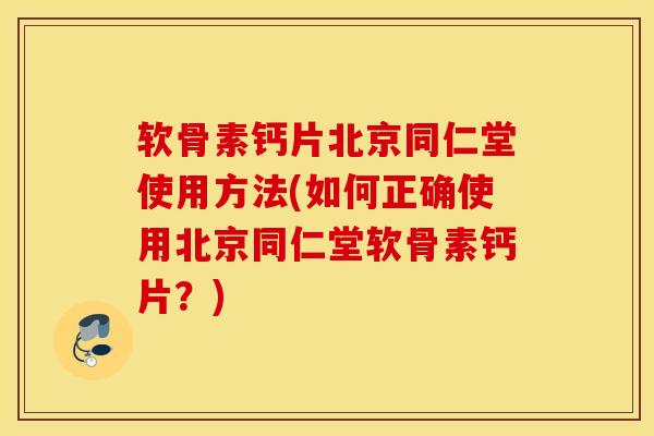 软骨素钙片北京同仁堂使用方法(如何正确使用北京同仁堂软骨素钙片？)