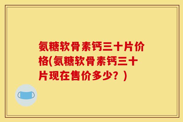 氨糖软骨素钙三十片价格(氨糖软骨素钙三十片现在售价多少？)