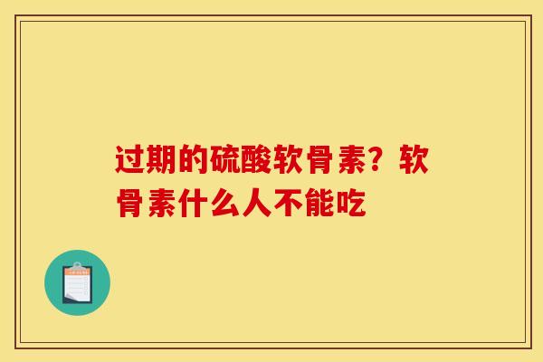 过期的硫酸软骨素？软骨素什么人不能吃