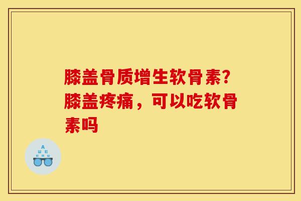 膝盖骨质增生软骨素？膝盖疼痛，可以吃软骨素吗