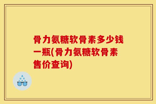 骨力氨糖软骨素多少钱一瓶(骨力氨糖软骨素售价查询)