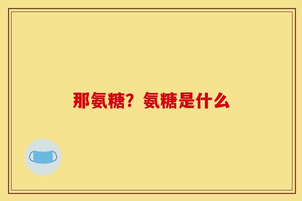 那氨糖？氨糖是什么