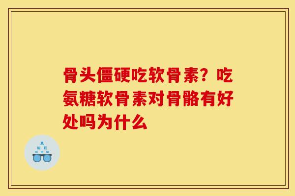 骨头僵硬吃软骨素？吃氨糖软骨素对骨骼有好处吗为什么
