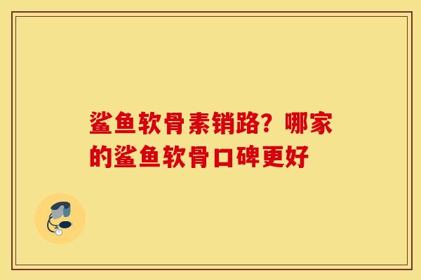 鲨鱼软骨素销路？哪家的鲨鱼软骨口碑更好