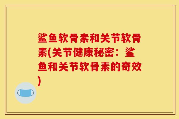 鲨鱼软骨素和关节软骨素(关节健康秘密:鲨鱼和关节软骨素的奇效) 鲨鱼软骨素和关节软骨素(关节健康秘密:鲨鱼和关节软骨素的奇效)
